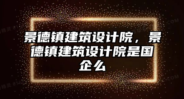 景德鎮(zhèn)建筑設(shè)計院，景德鎮(zhèn)建筑設(shè)計院是國企么