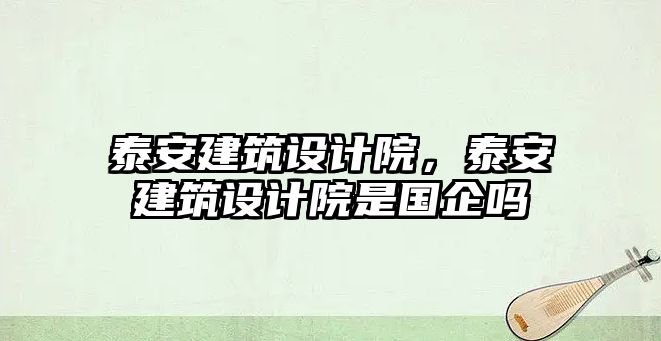 泰安建筑設(shè)計(jì)院，泰安建筑設(shè)計(jì)院是國(guó)企嗎