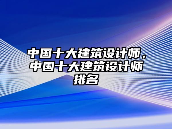中國十大建筑設(shè)計師，中國十大建筑設(shè)計師排名