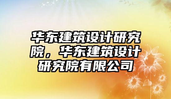 華東建筑設(shè)計研究院，華東建筑設(shè)計研究院有限公司