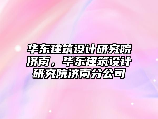 華東建筑設(shè)計研究院濟南，華東建筑設(shè)計研究院濟南分公司
