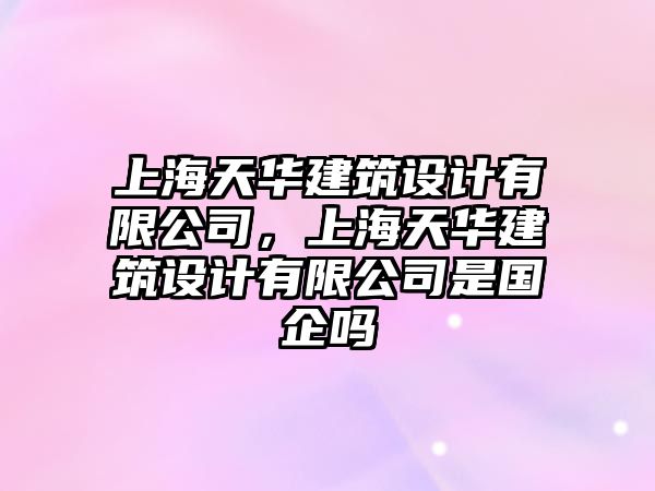 上海天華建筑設(shè)計(jì)有限公司，上海天華建筑設(shè)計(jì)有限公司是國(guó)企嗎