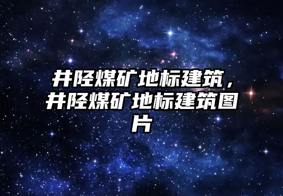 井陘煤礦地標(biāo)建筑，井陘煤礦地標(biāo)建筑圖片