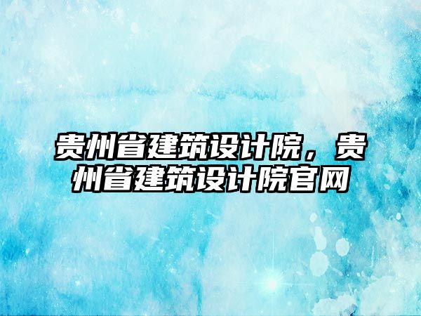 貴州省建筑設(shè)計院，貴州省建筑設(shè)計院官網(wǎng)
