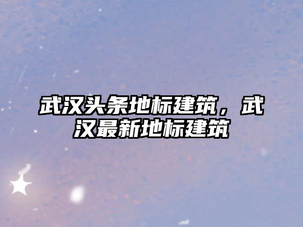 武漢頭條地標(biāo)建筑，武漢最新地標(biāo)建筑