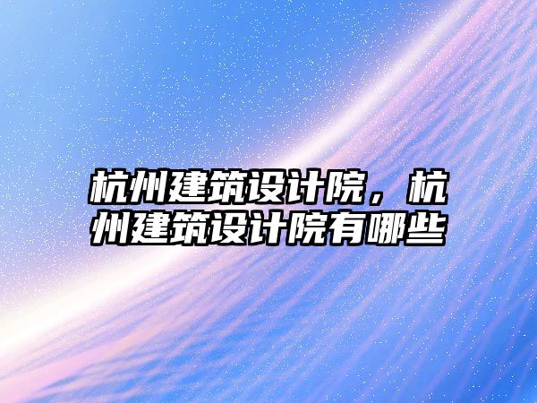 杭州建筑設(shè)計院，杭州建筑設(shè)計院有哪些