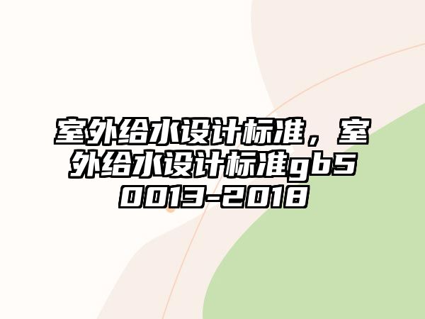 室外給水設(shè)計標(biāo)準(zhǔn)，室外給水設(shè)計標(biāo)準(zhǔn)gb50013-2018