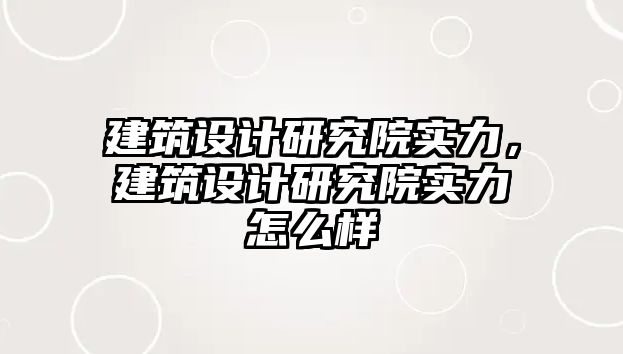建筑設(shè)計(jì)研究院實(shí)力，建筑設(shè)計(jì)研究院實(shí)力怎么樣