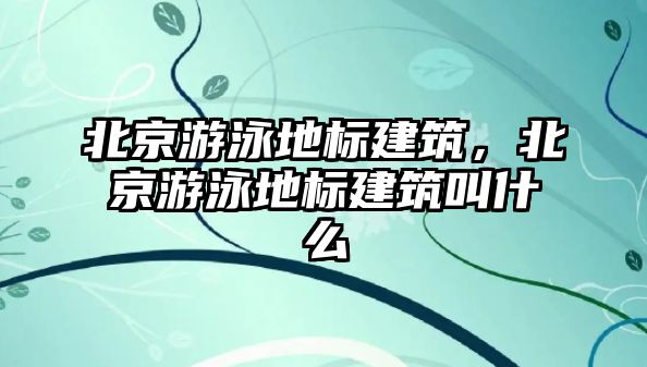 北京游泳地標(biāo)建筑，北京游泳地標(biāo)建筑叫什么