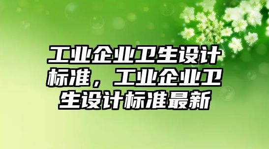 工業(yè)企業(yè)衛(wèi)生設(shè)計標準，工業(yè)企業(yè)衛(wèi)生設(shè)計標準最新