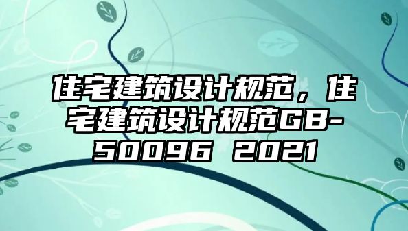 住宅建筑設(shè)計規(guī)范，住宅建筑設(shè)計規(guī)范GB-50096 2021