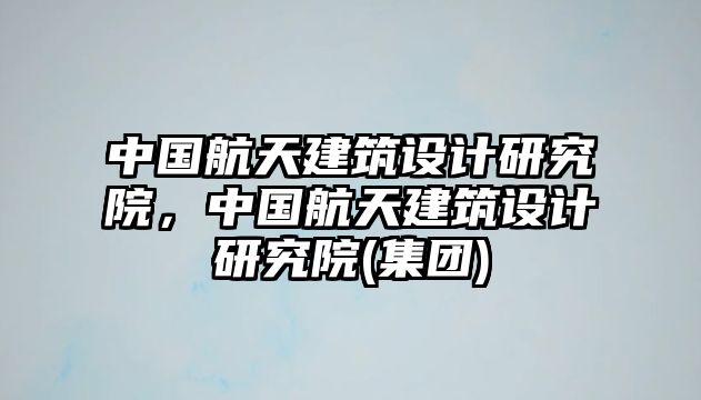中國航天建筑設(shè)計研究院，中國航天建筑設(shè)計研究院(集團(tuán))