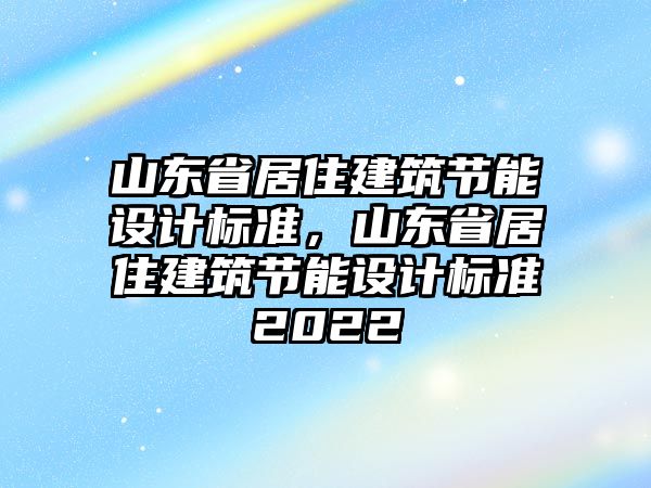 山東省居住建筑節(jié)能設(shè)計標準，山東省居住建筑節(jié)能設(shè)計標準2022