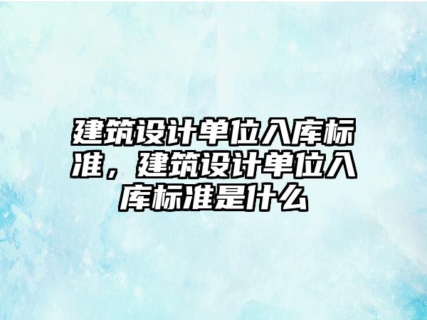 建筑設計單位入庫標準，建筑設計單位入庫標準是什么