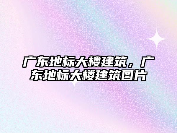 廣東地標(biāo)大樓建筑，廣東地標(biāo)大樓建筑圖片