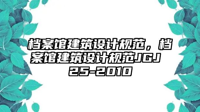 檔案館建筑設(shè)計規(guī)范，檔案館建筑設(shè)計規(guī)范JGJ 25-2010
