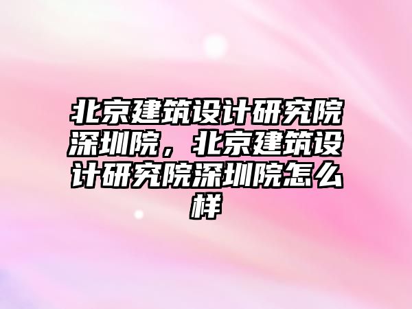 北京建筑設(shè)計研究院深圳院，北京建筑設(shè)計研究院深圳院怎么樣
