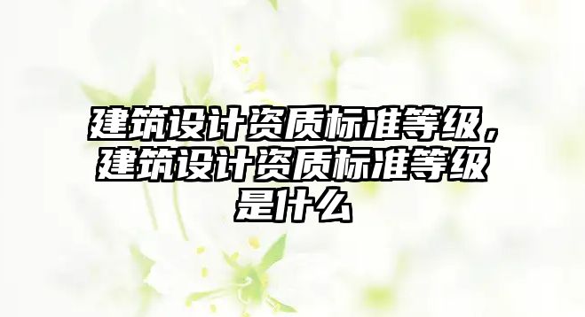 建筑設(shè)計資質(zhì)標(biāo)準(zhǔn)等級，建筑設(shè)計資質(zhì)標(biāo)準(zhǔn)等級是什么
