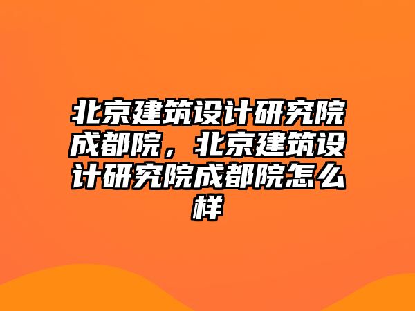 北京建筑設(shè)計(jì)研究院成都院，北京建筑設(shè)計(jì)研究院成都院怎么樣