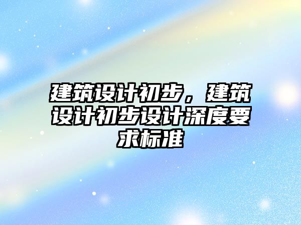建筑設(shè)計初步，建筑設(shè)計初步設(shè)計深度要求標(biāo)準(zhǔn)