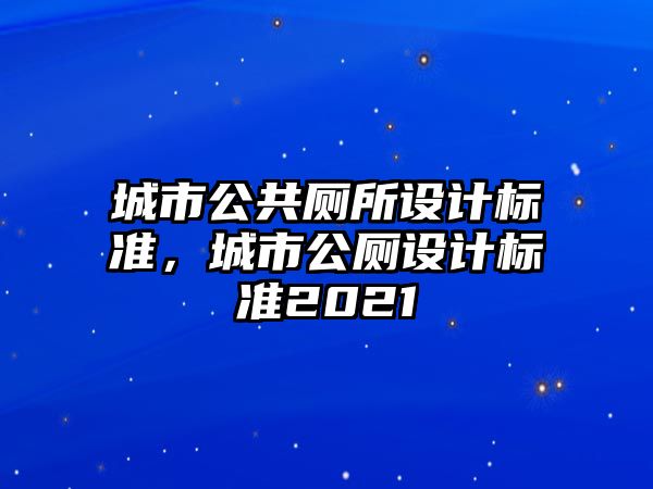 城市公共廁所設(shè)計(jì)標(biāo)準(zhǔn)，城市公廁設(shè)計(jì)標(biāo)準(zhǔn)2021