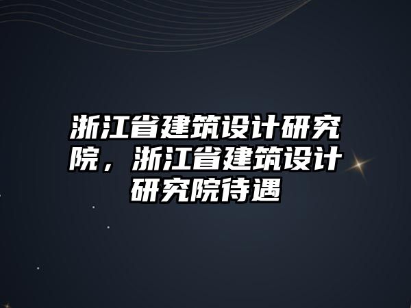 浙江省建筑設(shè)計研究院，浙江省建筑設(shè)計研究院待遇