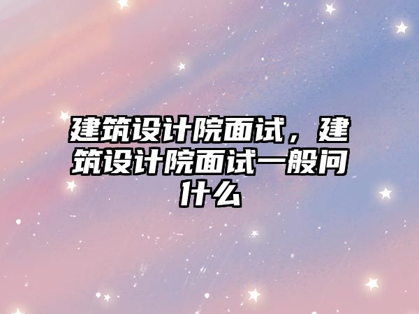 建筑設(shè)計(jì)院面試，建筑設(shè)計(jì)院面試一般問什么