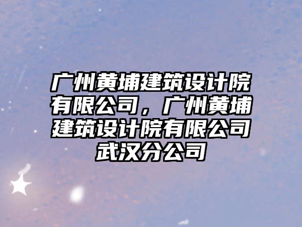 廣州黃埔建筑設(shè)計(jì)院有限公司，廣州黃埔建筑設(shè)計(jì)院有限公司武漢分公司