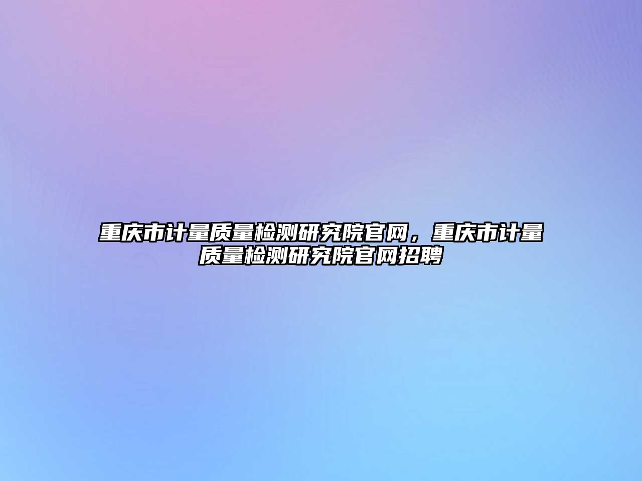 重慶市計(jì)量質(zhì)量檢測(cè)研究院官網(wǎng)，重慶市計(jì)量質(zhì)量檢測(cè)研究院官網(wǎng)招聘