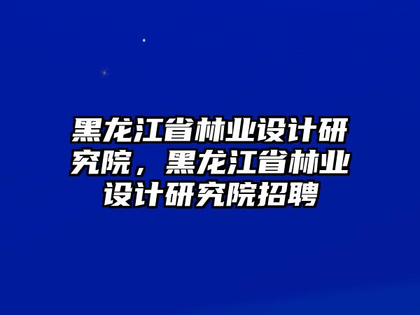 黑龍江省林業(yè)設計研究院，黑龍江省林業(yè)設計研究院招聘