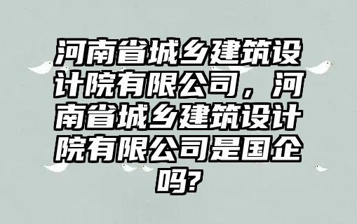 河南省城鄉(xiāng)建筑設(shè)計院有限公司，河南省城鄉(xiāng)建筑設(shè)計院有限公司是國企嗎?