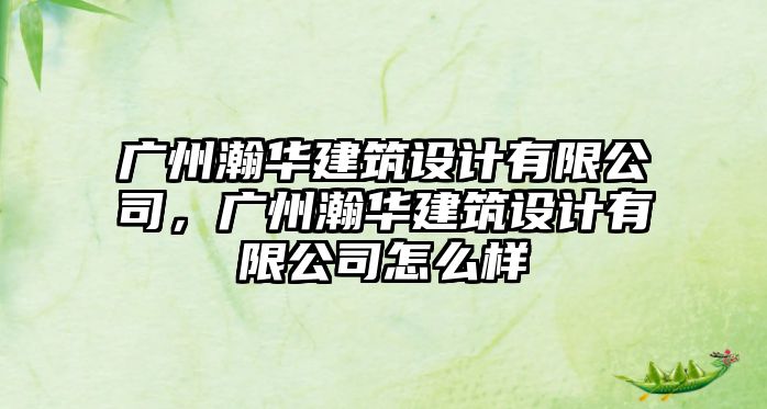 廣州瀚華建筑設(shè)計有限公司，廣州瀚華建筑設(shè)計有限公司怎么樣