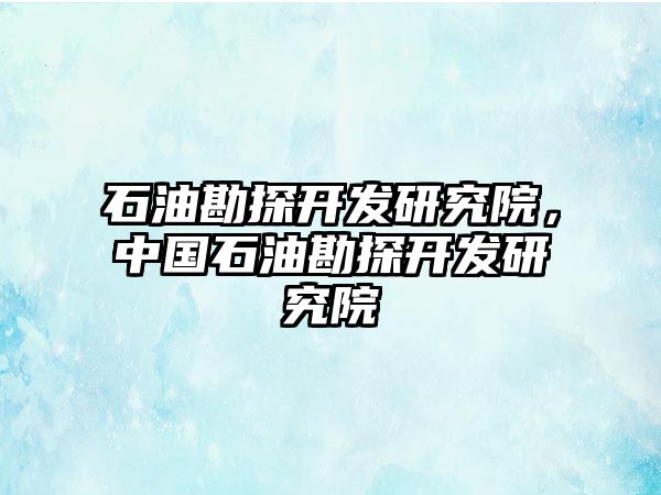 石油勘探開發(fā)研究院，中國石油勘探開發(fā)研究院