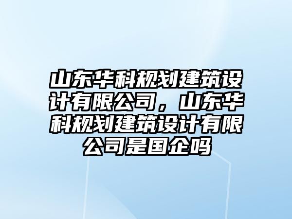 山東華科規(guī)劃建筑設(shè)計(jì)有限公司，山東華科規(guī)劃建筑設(shè)計(jì)有限公司是國(guó)企嗎