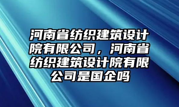 河南省紡織建筑設(shè)計院有限公司，河南省紡織建筑設(shè)計院有限公司是國企嗎
