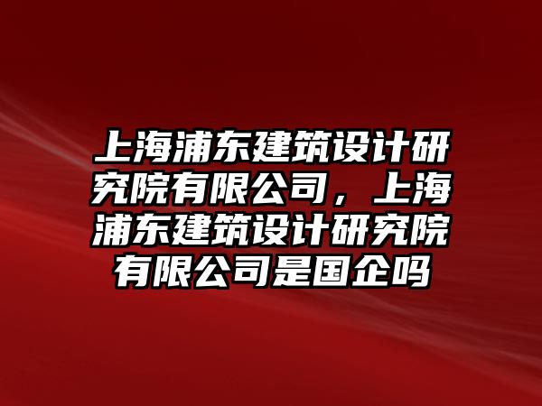 上海浦東建筑設計研究院有限公司，上海浦東建筑設計研究院有限公司是國企嗎