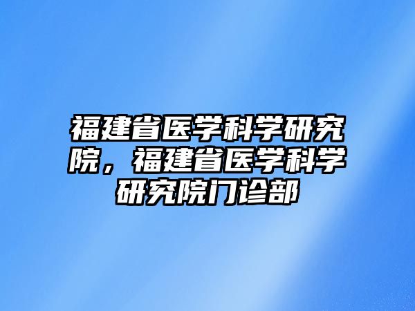 福建省醫(yī)學(xué)科學(xué)研究院，福建省醫(yī)學(xué)科學(xué)研究院門診部