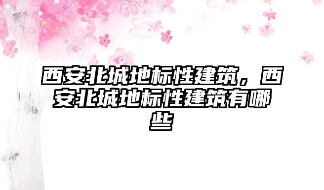 西安北城地標(biāo)性建筑，西安北城地標(biāo)性建筑有哪些