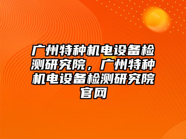 廣州特種機電設(shè)備檢測研究院，廣州特種機電設(shè)備檢測研究院官網(wǎng)