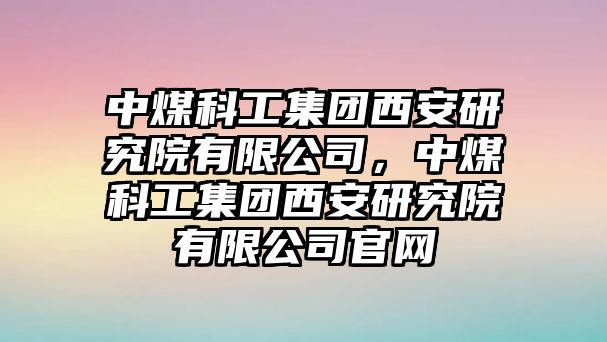 中煤科工集團西安研究院有限公司，中煤科工集團西安研究院有限公司官網(wǎng)