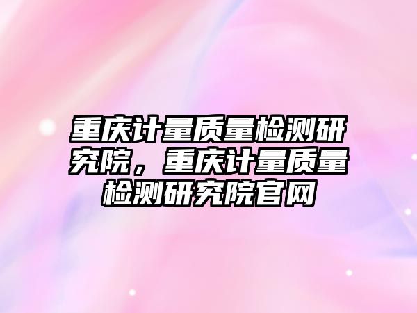 重慶計(jì)量質(zhì)量檢測(cè)研究院，重慶計(jì)量質(zhì)量檢測(cè)研究院官網(wǎng)