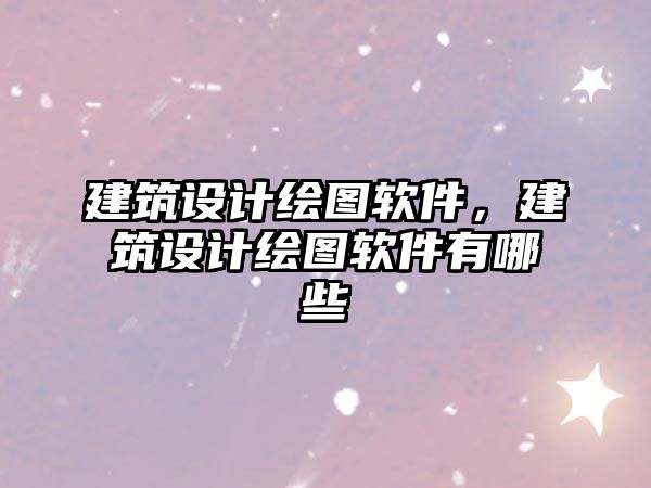 建筑設(shè)計(jì)繪圖軟件，建筑設(shè)計(jì)繪圖軟件有哪些