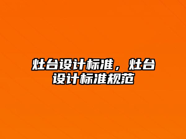 灶臺(tái)設(shè)計(jì)標(biāo)準(zhǔn)，灶臺(tái)設(shè)計(jì)標(biāo)準(zhǔn)規(guī)范