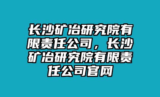 長沙礦冶研究院有限責(zé)任公司，長沙礦冶研究院有限責(zé)任公司官網(wǎng)