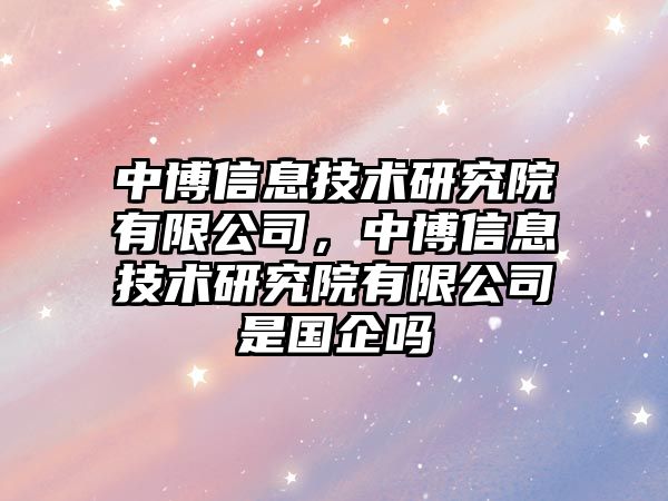中博信息技術(shù)研究院有限公司，中博信息技術(shù)研究院有限公司是國(guó)企嗎