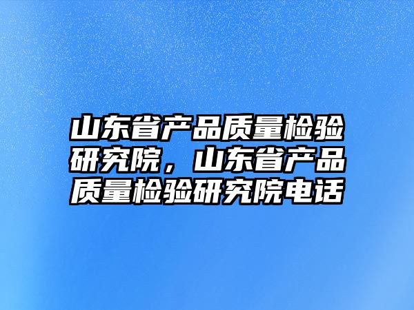 山東省產(chǎn)品質(zhì)量檢驗(yàn)研究院，山東省產(chǎn)品質(zhì)量檢驗(yàn)研究院電話