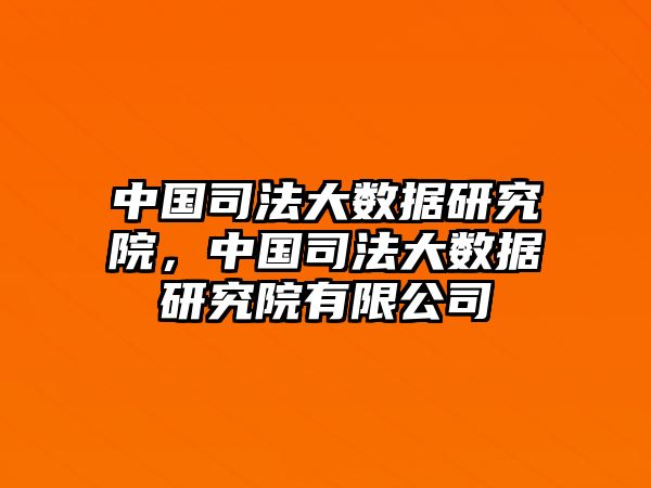 中國(guó)司法大數(shù)據(jù)研究院，中國(guó)司法大數(shù)據(jù)研究院有限公司