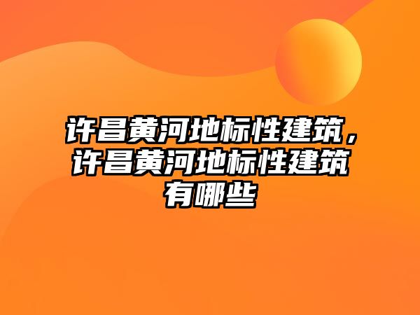 許昌黃河地標(biāo)性建筑，許昌黃河地標(biāo)性建筑有哪些