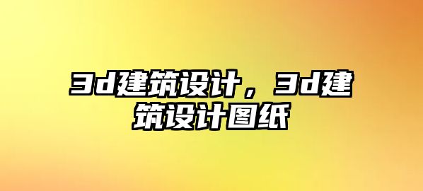 3d建筑設(shè)計，3d建筑設(shè)計圖紙