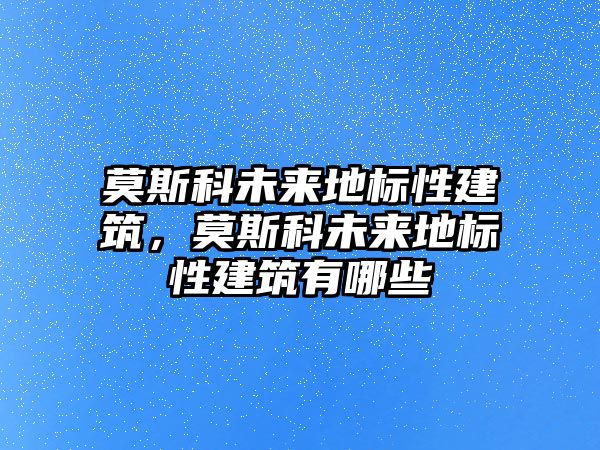 莫斯科未來地標(biāo)性建筑，莫斯科未來地標(biāo)性建筑有哪些